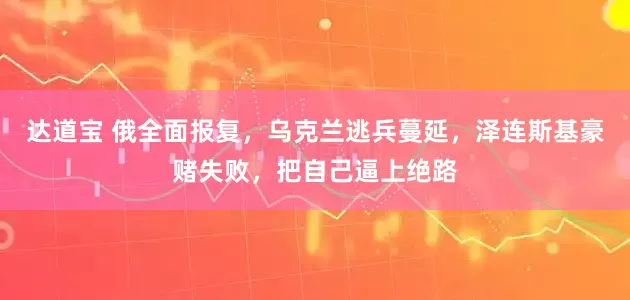 达道宝 俄全面报复，乌克兰逃兵蔓延，泽连斯基豪赌失败，把自己逼上绝路