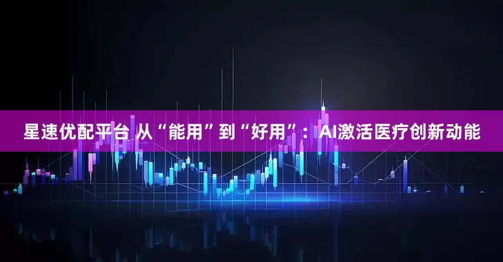 星速优配平台 从“能用”到“好用”：AI激活医疗创新动能