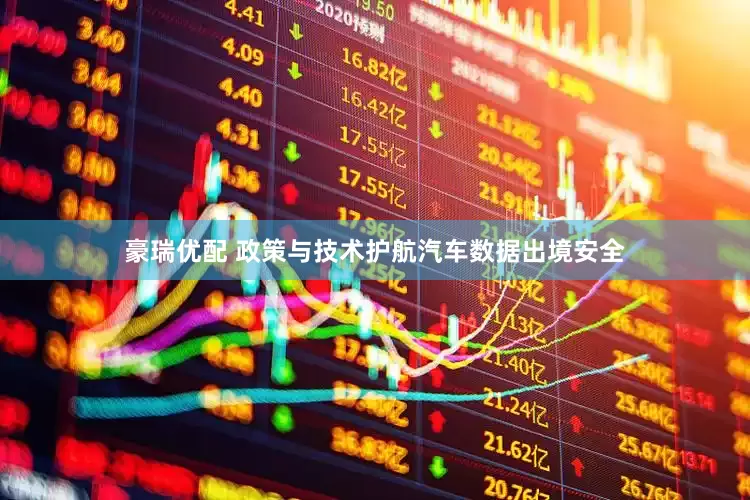 豪瑞优配 政策与技术护航汽车数据出境安全