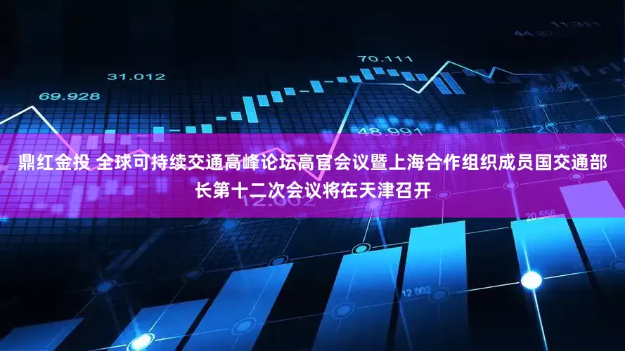 鼎红金投 全球可持续交通高峰论坛高官会议暨上海合作组织成员国交通部长第十二次会议将在天津召开