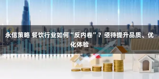 永信策略 餐饮行业如何“反内卷”？亟待提升品质、优化体验