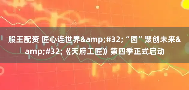 股王配资 匠心连世界&#32;“园”聚创未来&#32;《天府工匠》第四季正式启动