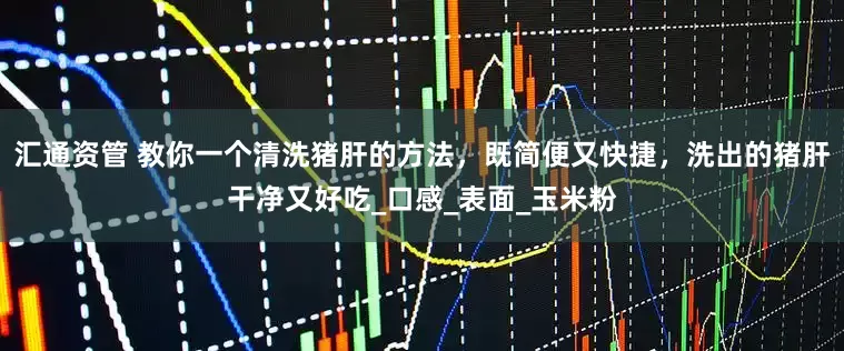 汇通资管 教你一个清洗猪肝的方法，既简便又快捷，洗出的猪肝干净又好吃_口感_表面_玉米粉