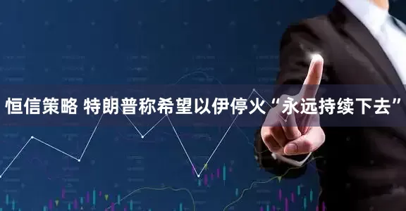 恒信策略 特朗普称希望以伊停火“永远持续下去”
