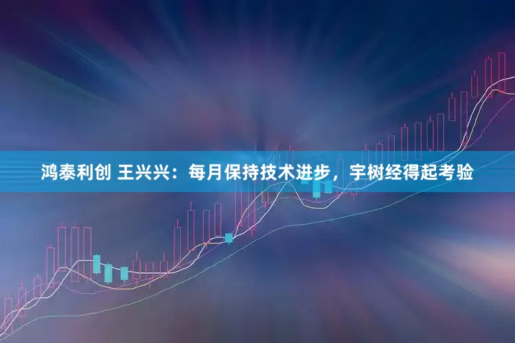 鸿泰利创 王兴兴：每月保持技术进步，宇树经得起考验
