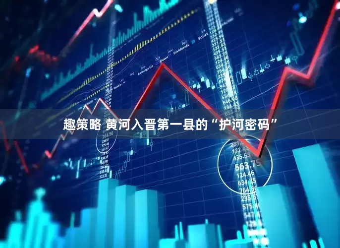 趣策略 黄河入晋第一县的“护河密码”