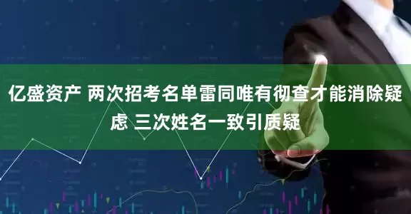 亿盛资产 两次招考名单雷同唯有彻查才能消除疑虑 三次姓名一致引质疑