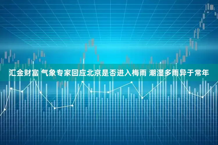 汇金财富 气象专家回应北京是否进入梅雨 潮湿多雨异于常年