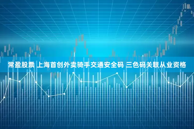 常盈股票 上海首创外卖骑手交通安全码 三色码关联从业资格