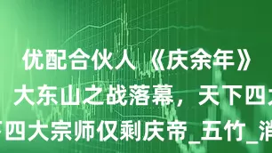 优配合伙人 《庆余年》第三季34：大东山之战落幕，天下四大宗师仅剩庆帝_五竹_消息_李云睿