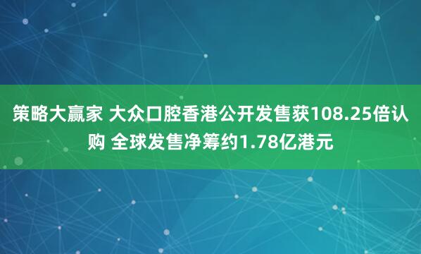 策略大赢家 大众口腔香港公开发售获108.25倍认购 全球发售净筹约1.78亿港元