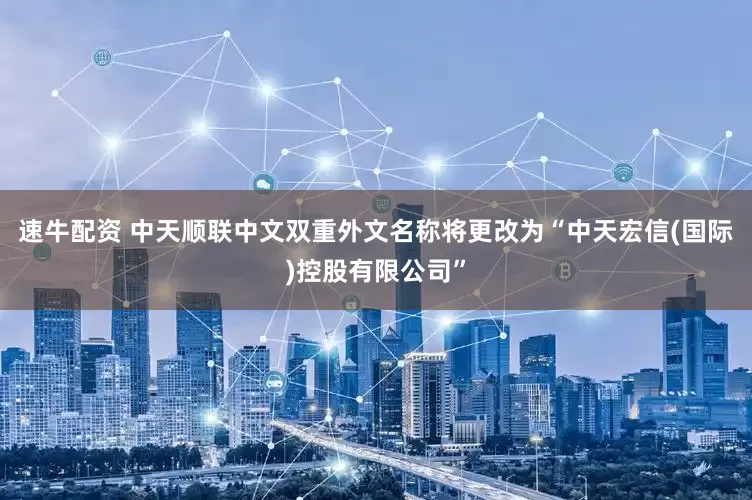 速牛配资 中天顺联中文双重外文名称将更改为“中天宏信(国际)控股有限公司”