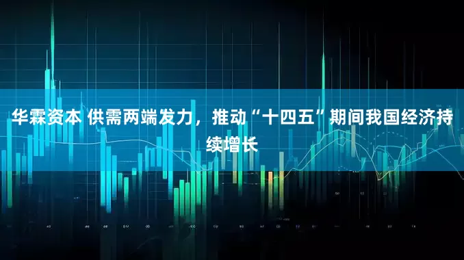 华霖资本 供需两端发力，推动“十四五”期间我国经济持续增长