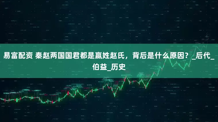 易富配资 秦赵两国国君都是嬴姓赵氏，背后是什么原因？_后代_伯益_历史