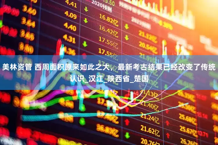 美林资管 西周面积原来如此之大，最新考古结果已经改变了传统认识_汉江_陕西省_楚国