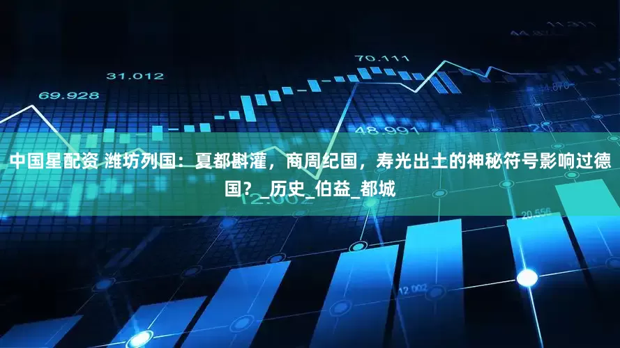 中国星配资 潍坊列国：夏都斟灌，商周纪国，寿光出土的神秘符号影响过德国？_历史_伯益_都城