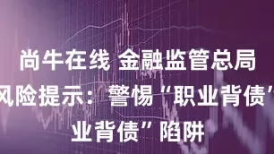尚牛在线 金融监管总局发布风险提示：警惕“职业背债”陷阱