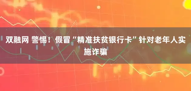 双融网 警惕！假冒“精准扶贫银行卡”针对老年人实施诈骗