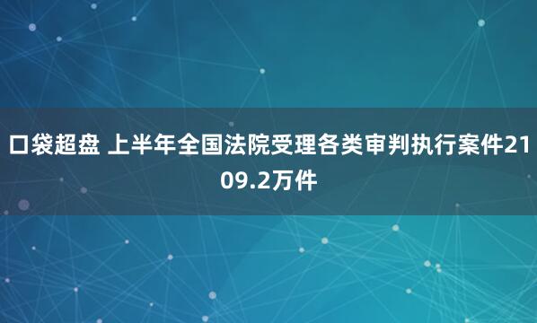 口袋超盘 上半年全国法院受理各类审判执行案件2109.2万件