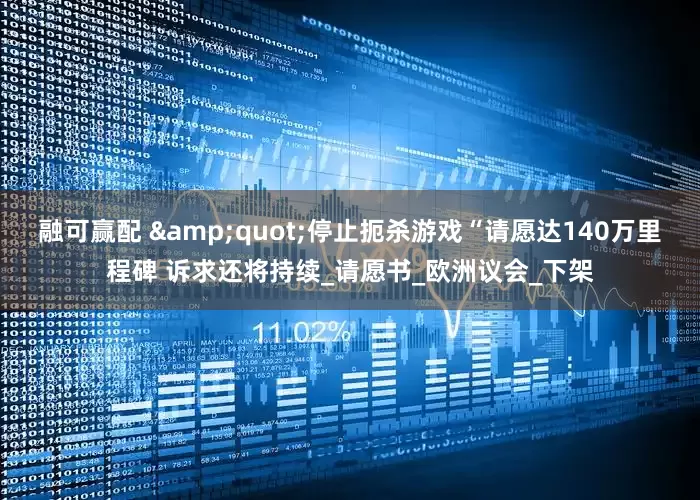 融可赢配 &quot;停止扼杀游戏“请愿达140万里程碑 诉求还将持续_请愿书_欧洲议会_下架