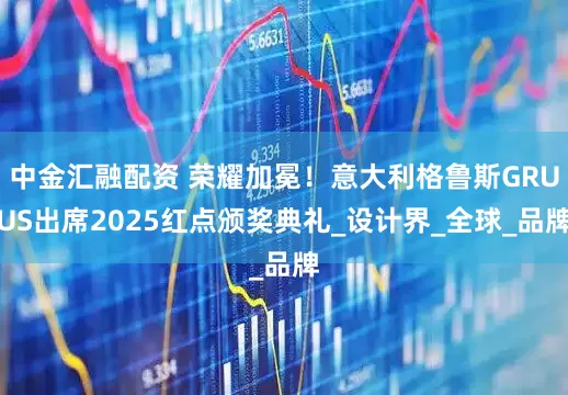 中金汇融配资 荣耀加冕！意大利格鲁斯GRUUS出席2025红点颁奖典礼_设计界_全球_品牌