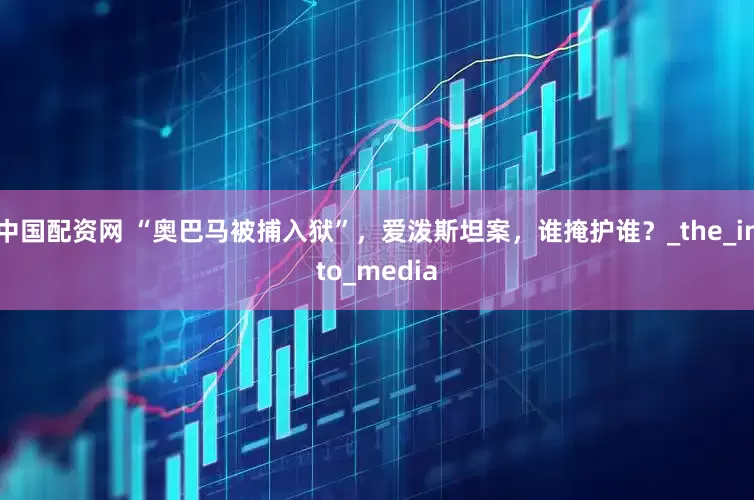 中国配资网 “奥巴马被捕入狱”，爱泼斯坦案，谁掩护谁？_the_into_media