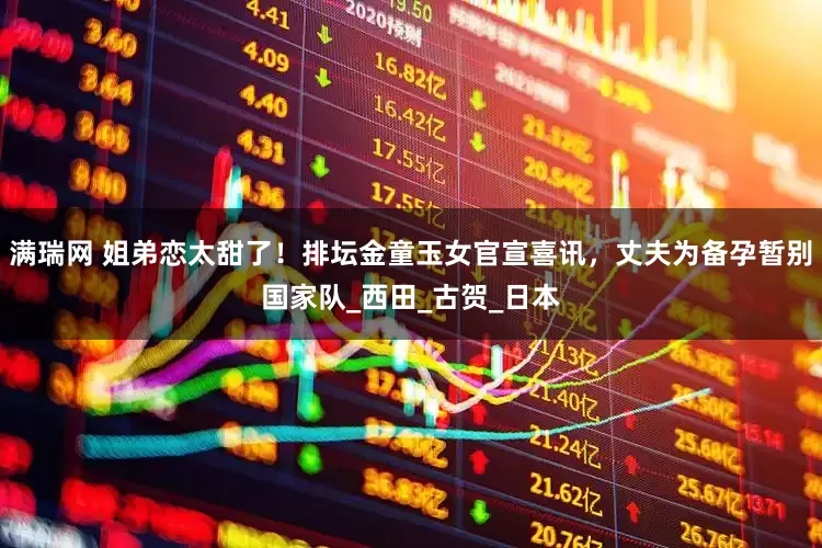 满瑞网 姐弟恋太甜了！排坛金童玉女官宣喜讯，丈夫为备孕暂别国家队_西田_古贺_日本