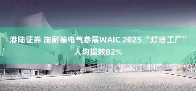 港陆证券 施耐德电气参展WAIC 2025 “灯塔工厂”人均提效82%