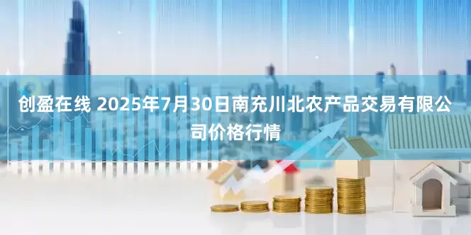 创盈在线 2025年7月30日南充川北农产品交易有限公司价格行情
