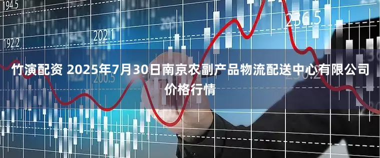 竹演配资 2025年7月30日南京农副产品物流配送中心有限公司价格行情