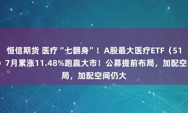 恒信期货 医疗“七翻身”！A股最大医疗ETF（512170）7月累涨11.48%跑赢大市！公募提前布局，加配空间仍大