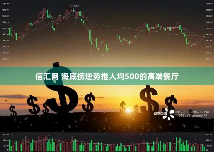 信汇网 海底捞逆势推人均500的高端餐厅