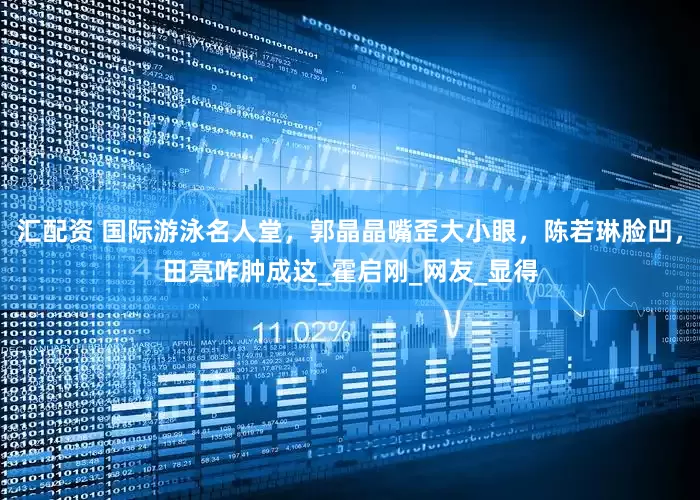 汇配资 国际游泳名人堂，郭晶晶嘴歪大小眼，陈若琳脸凹，田亮咋肿成这_霍启刚_网友_显得