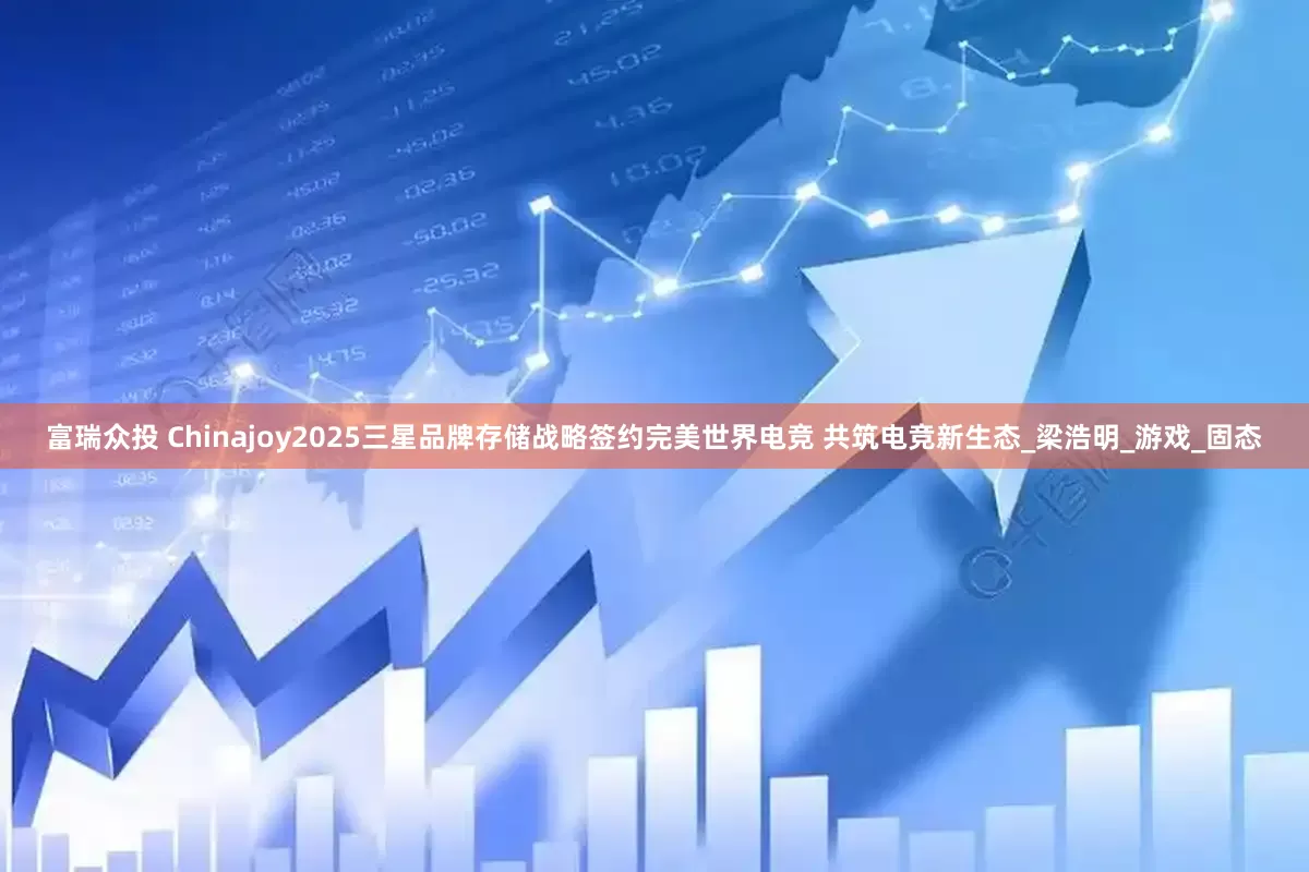 富瑞众投 Chinajoy2025三星品牌存储战略签约完美世界电竞 共筑电竞新生态_梁浩明_游戏_固态