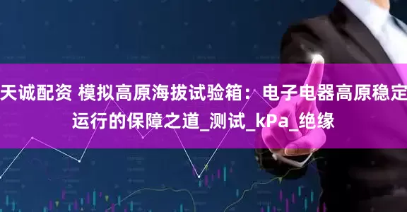 天诚配资 模拟高原海拔试验箱：电子电器高原稳定运行的保障之道_测试_kPa_绝缘