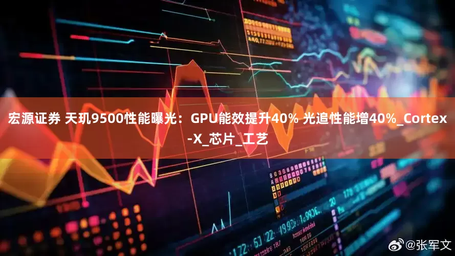 宏源证券 天玑9500性能曝光：GPU能效提升40% 光追性能增40%_Cortex-X_芯片_工艺