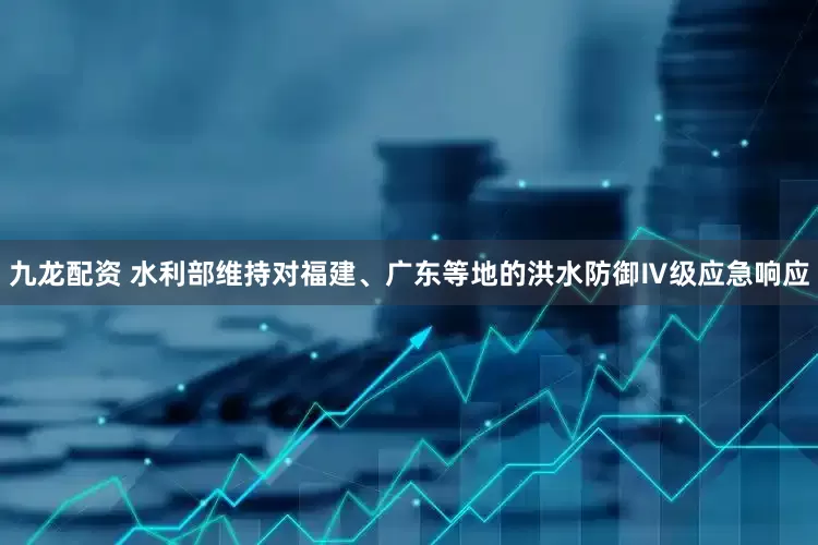 九龙配资 水利部维持对福建、广东等地的洪水防御Ⅳ级应急响应