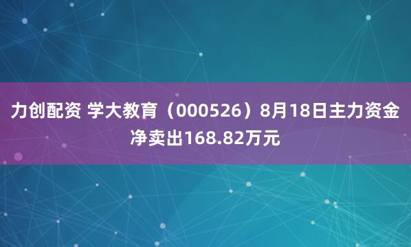 力创配资 学大教育（000526）8月18日主力资金净卖出168.82万元