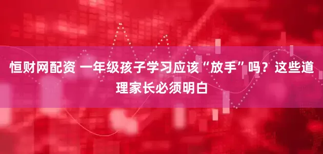 恒财网配资 一年级孩子学习应该“放手”吗？这些道理家长必须明白