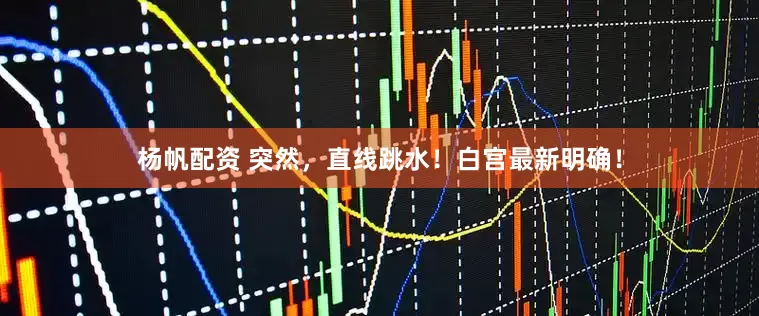 杨帆配资 突然，直线跳水！白宫最新明确！