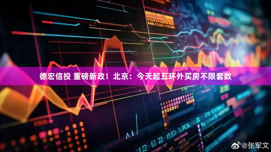 德宏信投 重磅新政！北京：今天起五环外买房不限套数