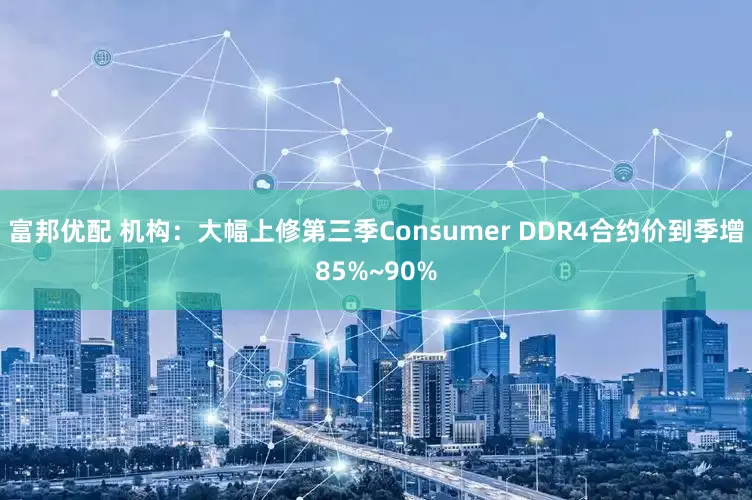 富邦优配 机构：大幅上修第三季Consumer DDR4合约价到季增85%~90%