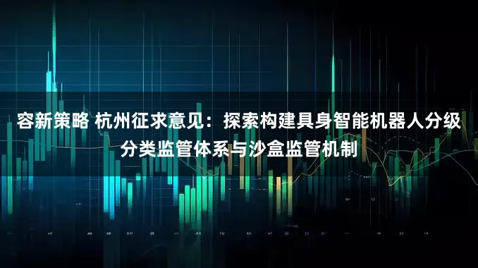 容新策略 杭州征求意见：探索构建具身智能机器人分级分类监管体系与沙盒监管机制