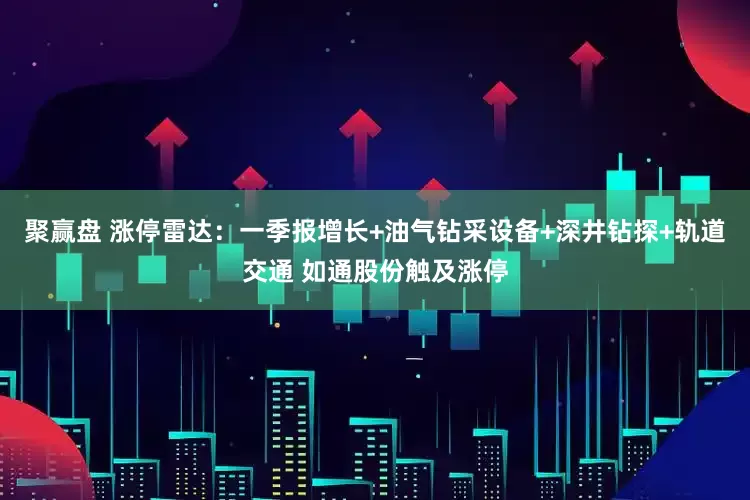 聚赢盘 涨停雷达：一季报增长+油气钻采设备+深井钻探+轨道交通 如通股份触及涨停