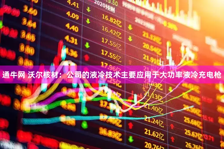 通牛网 沃尔核材：公司的液冷技术主要应用于大功率液冷充电枪