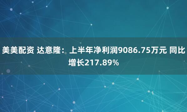 美美配资 达意隆：上半年净利润9086.75万元 同比增长217.89%