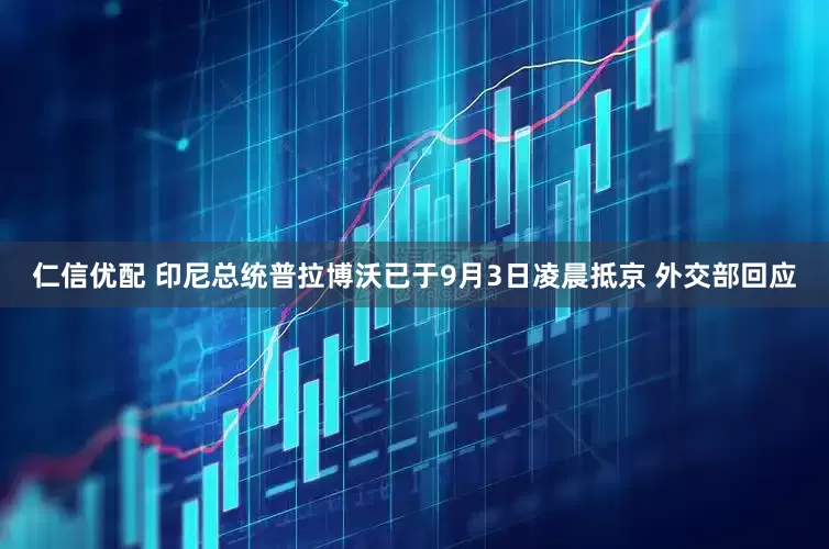仁信优配 印尼总统普拉博沃已于9月3日凌晨抵京 外交部回应