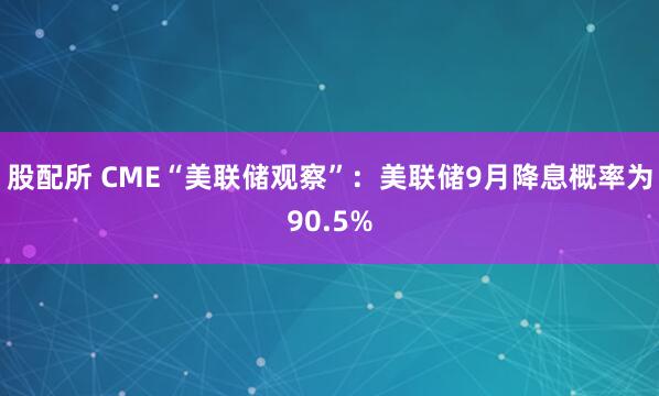 股配所 CME“美联储观察”：美联储9月降息概率为90.5%
