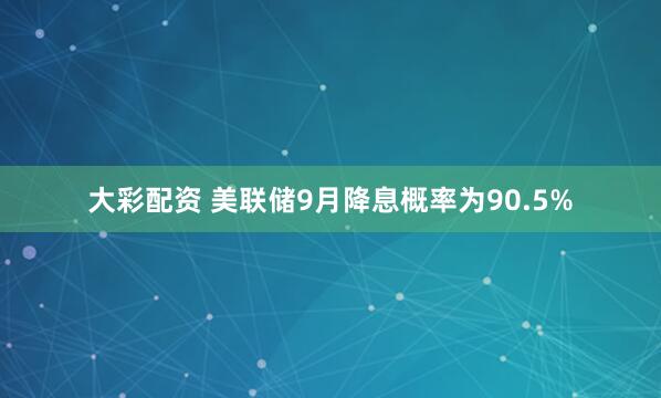 大彩配资 美联储9月降息概率为90.5%