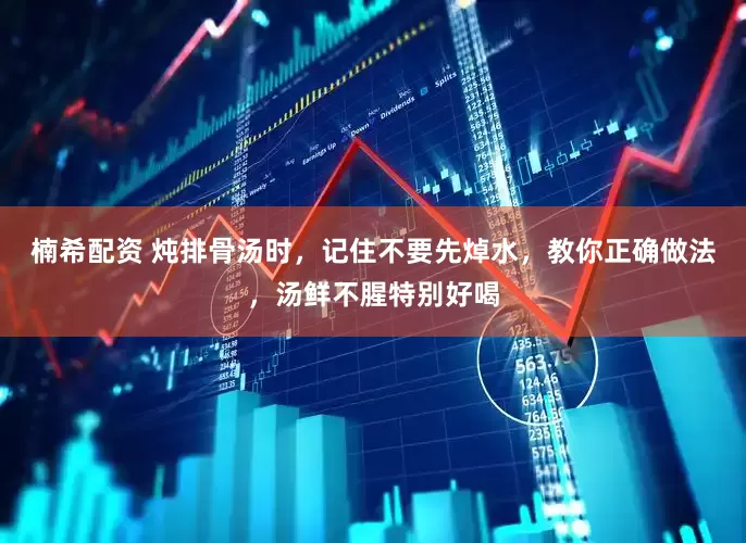 楠希配资 炖排骨汤时，记住不要先焯水，教你正确做法，汤鲜不腥特别好喝
